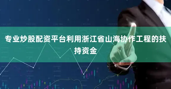 专业炒股配资平台利用浙江省山海协作工程的扶持资金