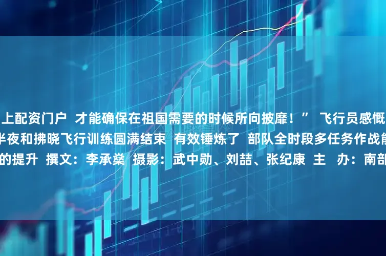 网上配资门户  才能确保在祖国需要的时候所向披靡！”  飞行员感慨道    清晨  战机披霞而归  此次下半夜和拂晓飞行训练圆满结束  有效锤炼了  部队全时段多任务作战能力  战斗力水平得到新的提升  撰文：李承燊  摄影：武中勋、刘喆、张纪康  主   办：南部战区空军政治工作部  刊   期：第2861期  主   编：彭  凯 谭  雷  责任编辑：黄丹尉  实习编辑：聂子越  投稿邮箱：