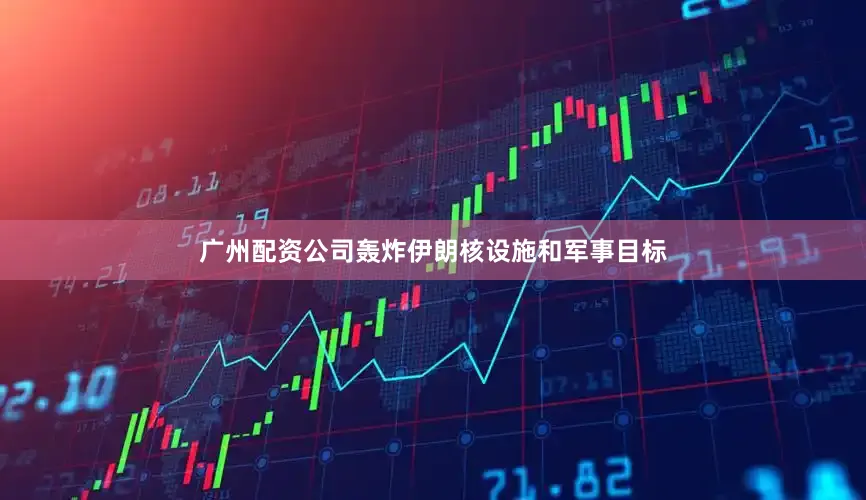 广州配资公司轰炸伊朗核设施和军事目标