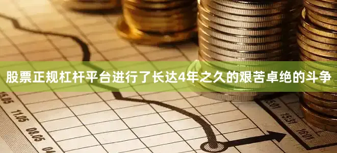 股票正规杠杆平台进行了长达4年之久的艰苦卓绝的斗争