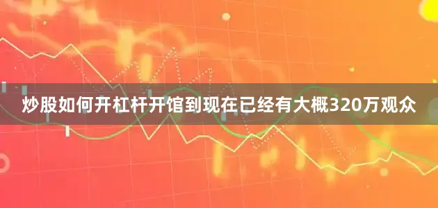 炒股如何开杠杆开馆到现在已经有大概320万观众