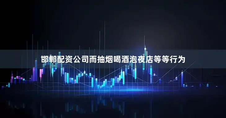 邯郸配资公司而抽烟喝酒泡夜店等等行为