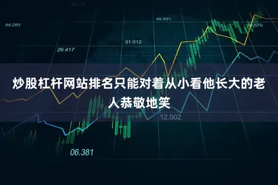 炒股杠杆网站排名只能对着从小看他长大的老人恭敬地笑