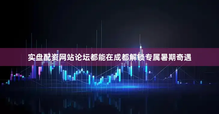 实盘配资网站论坛都能在成都解锁专属暑期奇遇