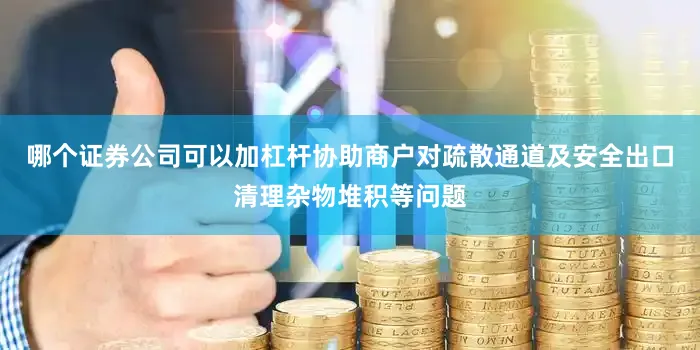 哪个证券公司可以加杠杆协助商户对疏散通道及安全出口清理杂物堆积等问题