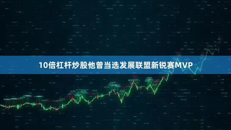 10倍杠杆炒股他曾当选发展联盟新锐赛MVP