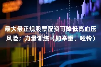 最大最正规股票配资可降低高血压风险；力量训练（如举重、哑铃）