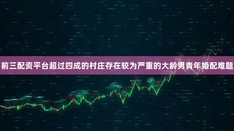 前三配资平台超过四成的村庄存在较为严重的大龄男青年婚配难题