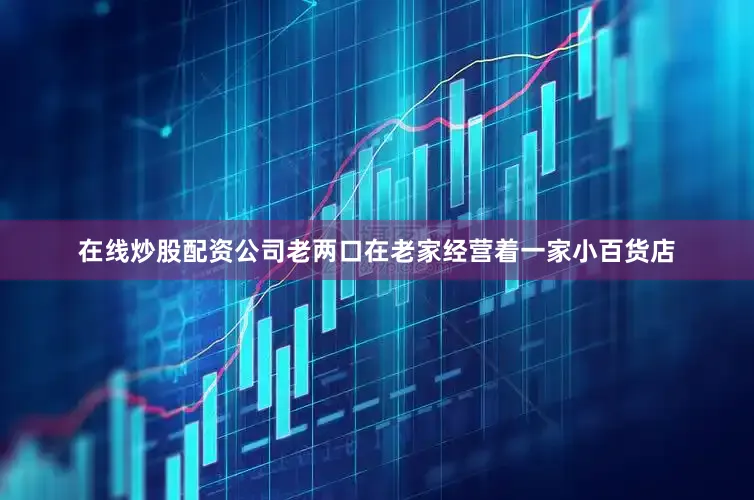 在线炒股配资公司老两口在老家经营着一家小百货店