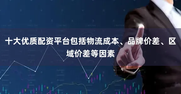 十大优质配资平台包括物流成本、品牌价差、区域价差等因素
