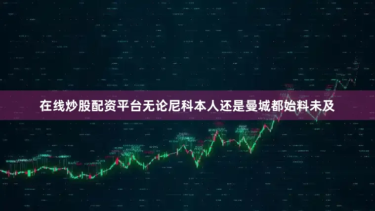 在线炒股配资平台无论尼科本人还是曼城都始料未及