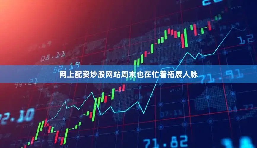 网上配资炒股网站周末也在忙着拓展人脉
