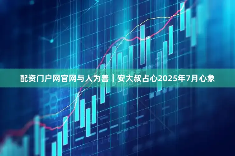 配资门户网官网与人为善｜安大叔占心2025年7月心象