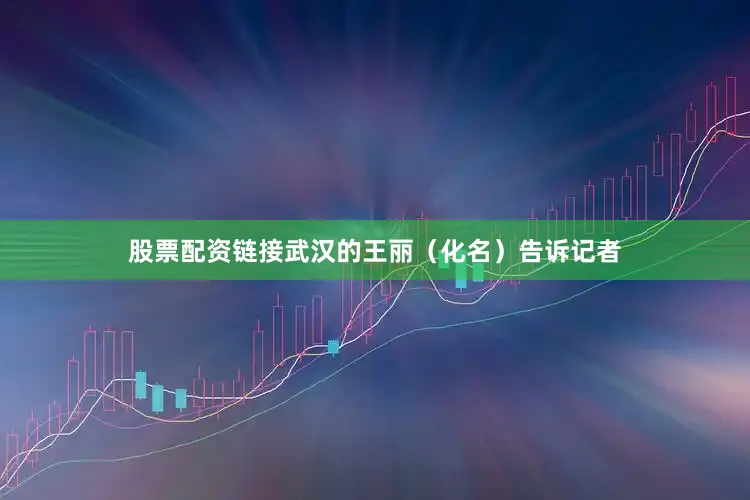 股票配资链接武汉的王丽(化名)告诉记者