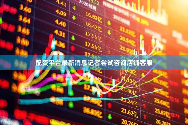 配资平台最新消息记者尝试咨询店铺客服