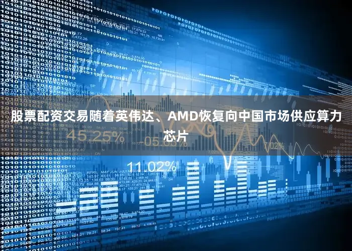 股票配资交易随着英伟达、AMD恢复向中国市场供应算力芯片
