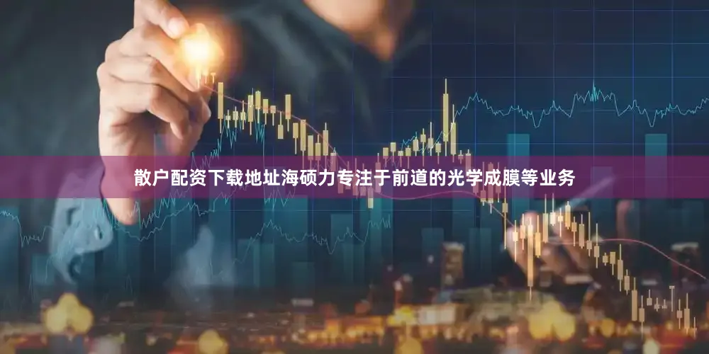 散户配资下载地址海硕力专注于前道的光学成膜等业务