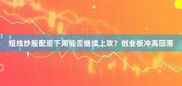 短线炒股配资下周能否继续上攻？创业板冲高回落