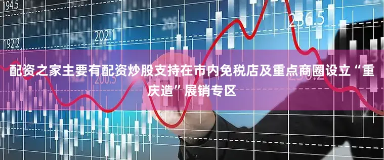 配资之家主要有配资炒股支持在市内免税店及重点商圈设立“重庆造”展销专区