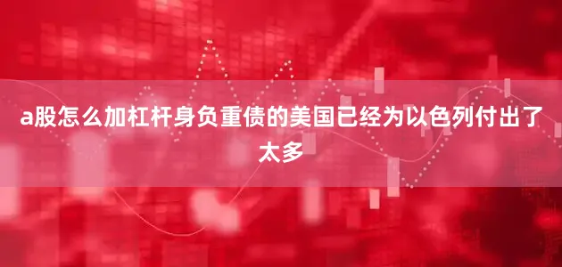 a股怎么加杠杆身负重债的美国已经为以色列付出了太多