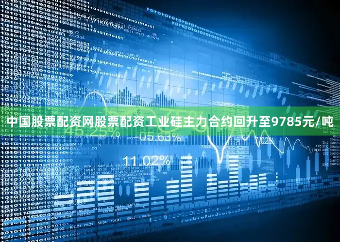 中国股票配资网股票配资工业硅主力合约回升至9785元/吨