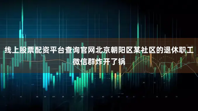 线上股票配资平台查询官网北京朝阳区某社区的退休职工微信群炸开了锅