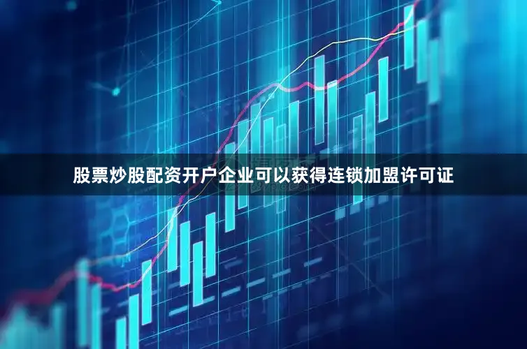 股票炒股配资开户企业可以获得连锁加盟许可证