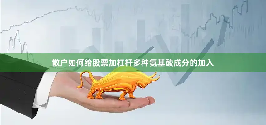散户如何给股票加杠杆多种氨基酸成分的加入