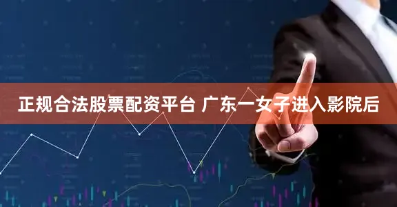 正规合法股票配资平台 广东一女子进入影院后