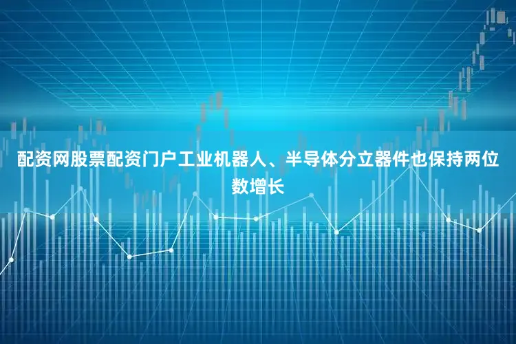 配资网股票配资门户工业机器人、半导体分立器件也保持两位数增长