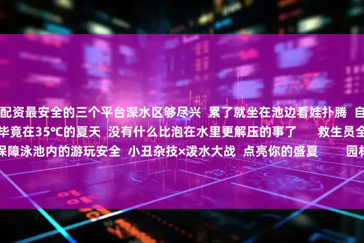 配资最安全的三个平台深水区够尽兴  累了就坐在池边看娃扑腾  自己也能被这满眼的亮色治愈  毕竟在35℃的夏天  没有什么比泡在水里更解压的事了      救生员全天候无间歇巡逻  全天候保障泳池内的游玩安全  小丑杂技×泼水大战  点亮你的盛夏        园林泳池中央化身欢乐剧场！  水上走钢丝、头倒立、转圈  小丑天团硬核整活  水花与笑声齐飞      红鼻子小丑和气球小丑  带着精彩的