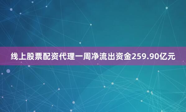 线上股票配资代理一周净流出资金259.90亿元