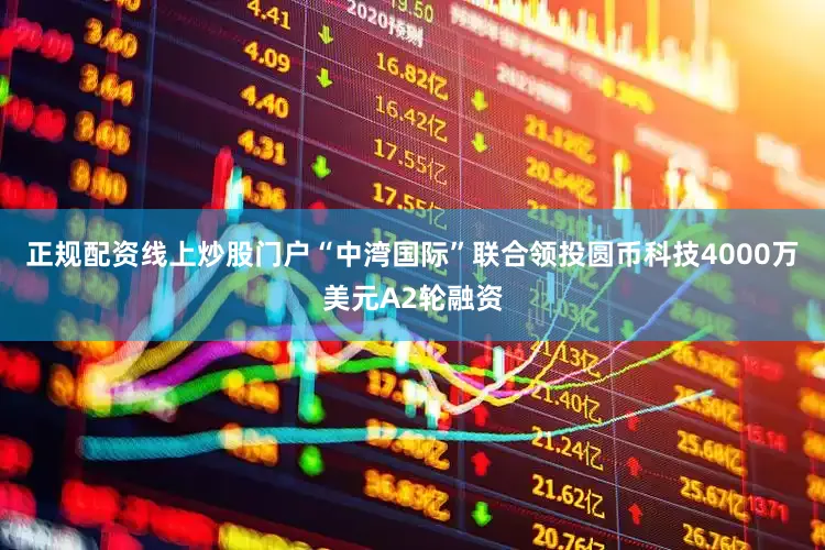 正规配资线上炒股门户“中湾国际”联合领投圆币科技4000万美元A2轮融资