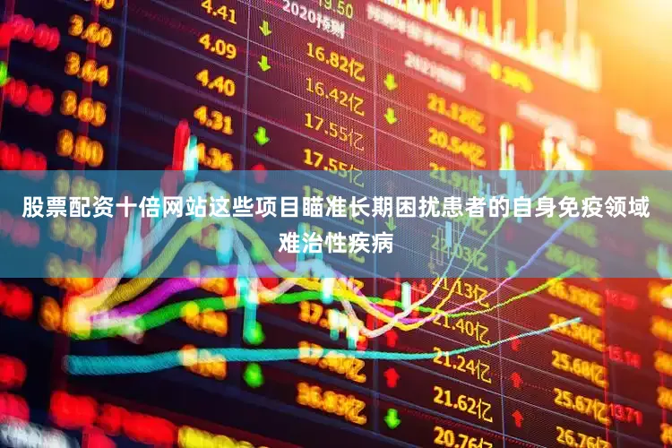 股票配资十倍网站这些项目瞄准长期困扰患者的自身免疫领域难治性疾病