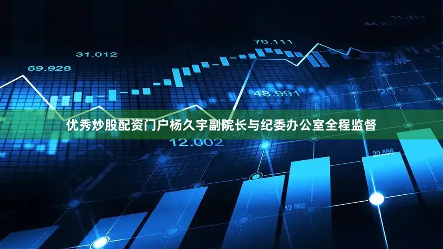 优秀炒股配资门户杨久宇副院长与纪委办公室全程监督