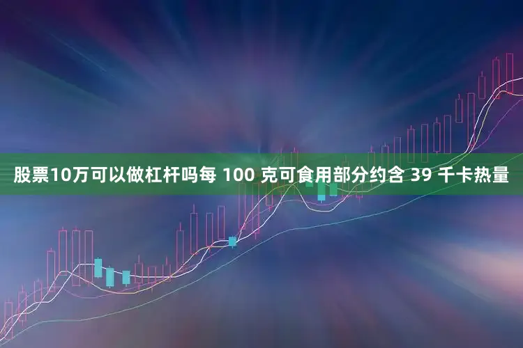 股票10万可以做杠杆吗每 100 克可食用部分约含 39 千卡热量