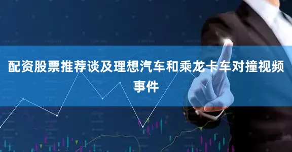 配资股票推荐谈及理想汽车和乘龙卡车对撞视频事件