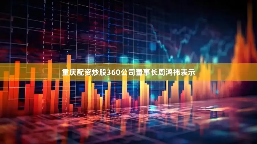 重庆配资炒股360公司董事长周鸿祎表示