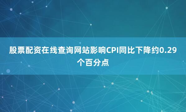 股票配资在线查询网站影响CPI同比下降约0.29个百分点