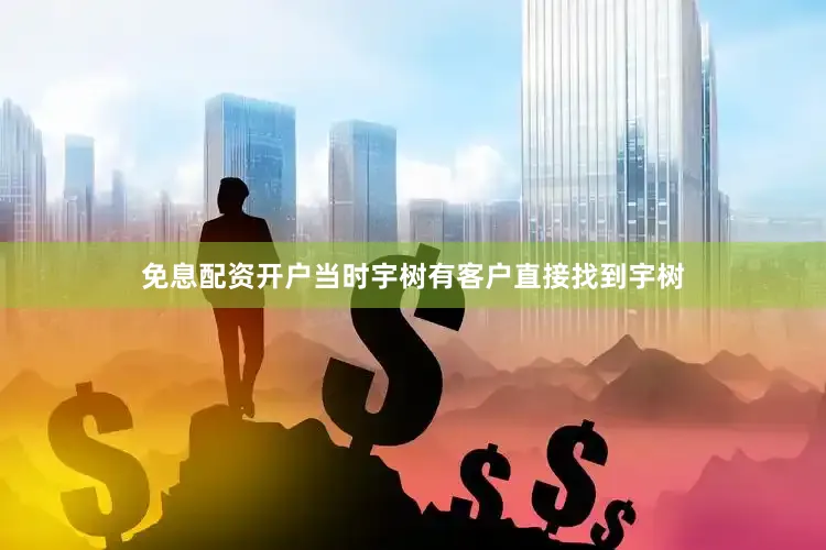 免息配资开户当时宇树有客户直接找到宇树