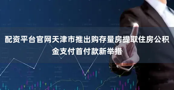 配资平台官网天津市推出购存量房提取住房公积金支付首付款新举措