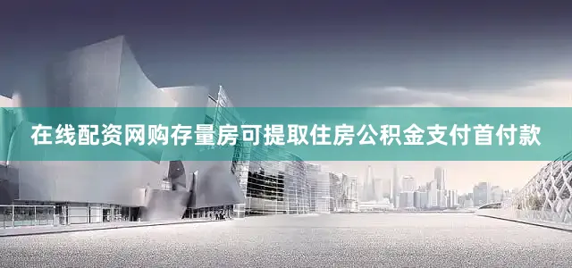 在线配资网购存量房可提取住房公积金支付首付款