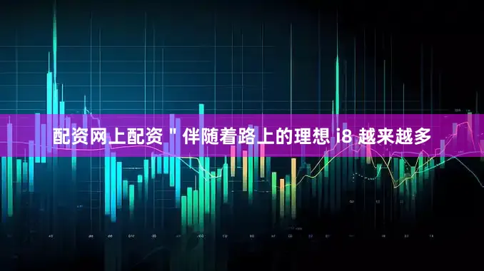 配资网上配资＂伴随着路上的理想 i8 越来越多