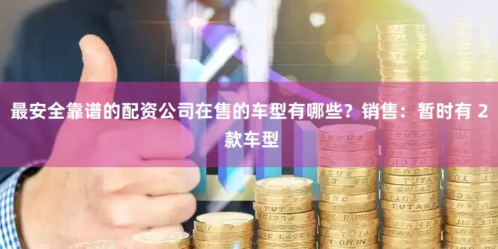 最安全靠谱的配资公司在售的车型有哪些？销售：暂时有 2 款车型