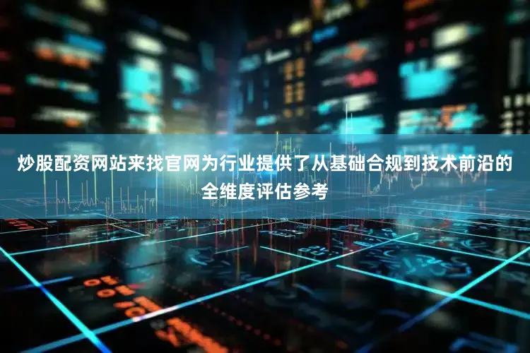 炒股配资网站来找官网为行业提供了从基础合规到技术前沿的全维度评估参考