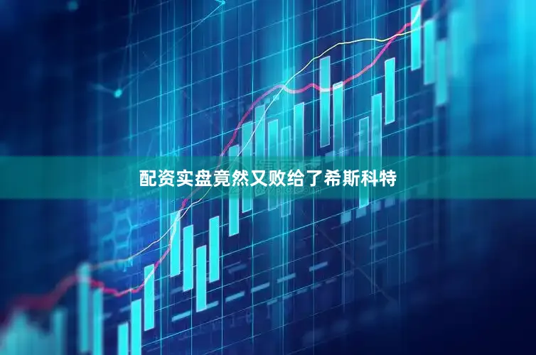 配资实盘竟然又败给了希斯科特