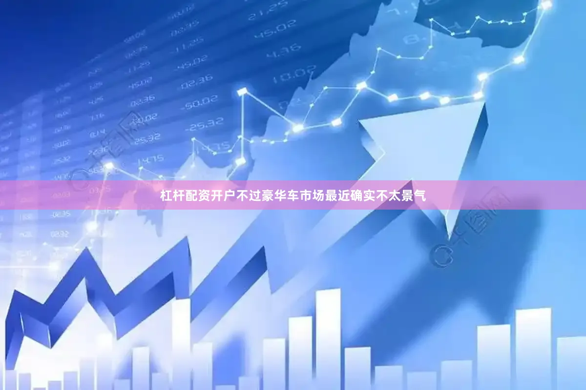 杠杆配资开户不过豪华车市场最近确实不太景气