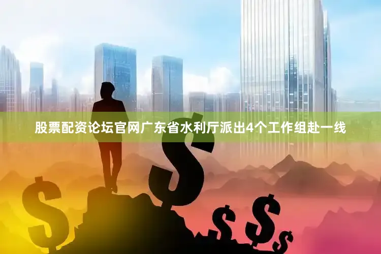 股票配资论坛官网广东省水利厅派出4个工作组赴一线