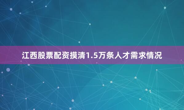 江西股票配资摸清1.5万条人才需求情况