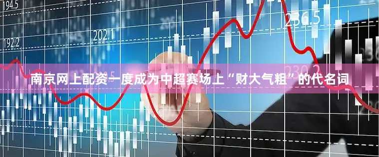 南京网上配资一度成为中超赛场上“财大气粗”的代名词